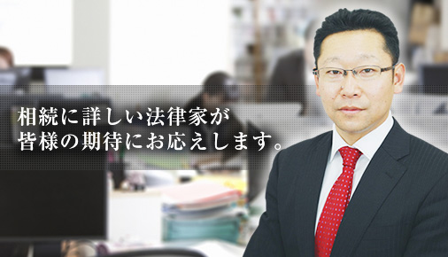 相続に詳しい法律家が皆様の期待にお応えします。